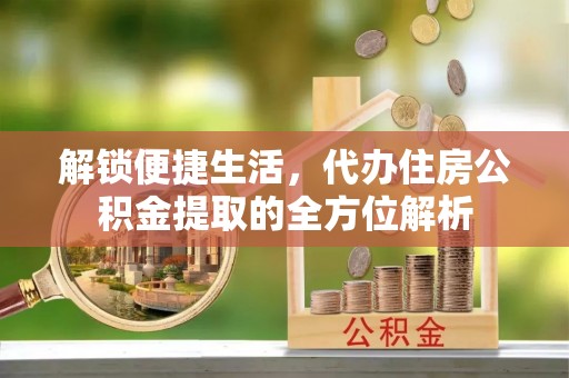 北港解锁便捷生活，代办住房公积金提取的全方位解析