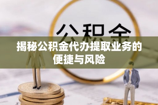 北港揭秘公积金代办提取业务的便捷与风险