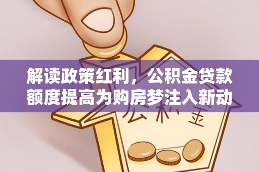 北港解读政策红利，公积金贷款额度提高为购房梦注入新动力