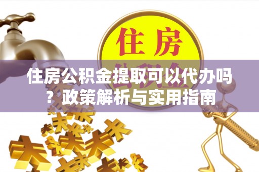 北港住房公积金提取可以代办吗？政策解析与实用指南