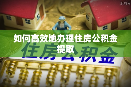 北港如何高效地办理住房公积金提取