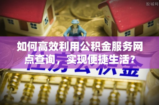 北港如何高效利用公积金服务网点查询，实现便捷生活？