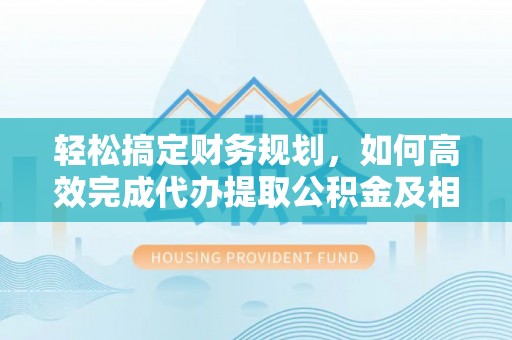 北港轻松搞定财务规划，如何高效完成代办提取公积金及相关事务
