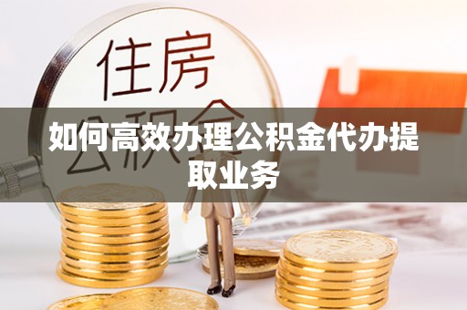 北港如何高效办理公积金代办提取业务