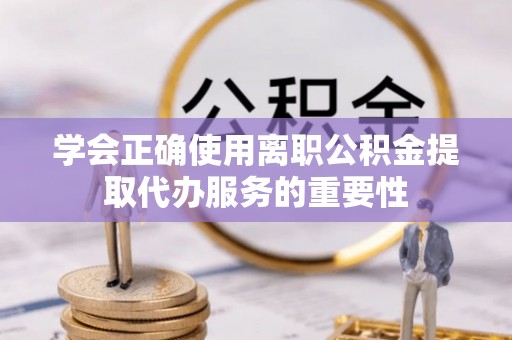北港学会正确使用离职公积金提取代办服务的重要性
