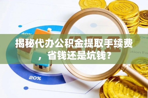 北港揭秘代办公积金提取手续费，省钱还是坑钱？