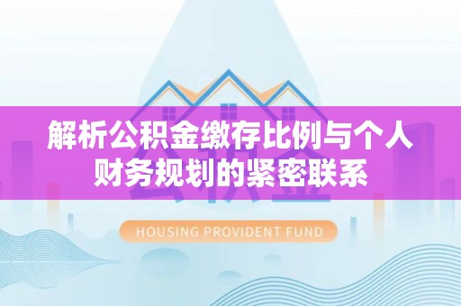 北港解析公积金缴存比例与个人财务规划的紧密联系