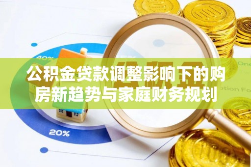 北港公积金贷款调整影响下的购房新趋势与家庭财务规划