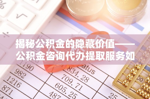 北港揭秘公积金的隐藏价值——公积金咨询代办提取服务如何助您财富增值