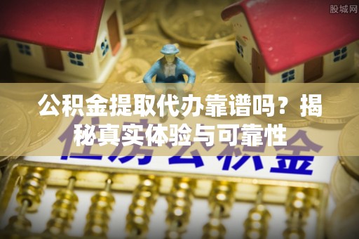 北港公积金提取代办靠谱吗？揭秘真实体验与可靠性