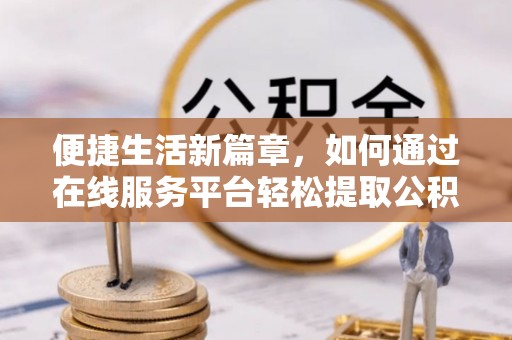 北港便捷生活新篇章，如何通过在线服务平台轻松提取公积金