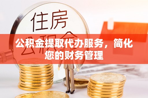 北港公积金提取代办服务，简化您的财务管理