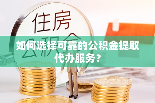 北港如何选择可靠的公积金提取代办服务？