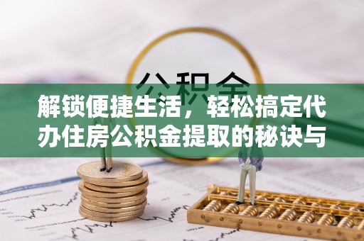 北港解锁便捷生活，轻松搞定代办住房公积金提取的秘诀与技巧