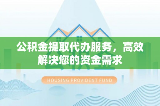 北港公积金提取代办服务，高效解决您的资金需求