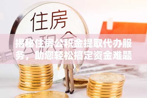 北港揭秘住房公积金提取代办服务，助您轻松搞定资金难题