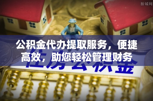北港公积金代办提取服务，便捷高效，助您轻松管理财务