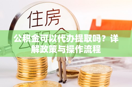 北港公积金可以代办提取吗？详解政策与操作流程