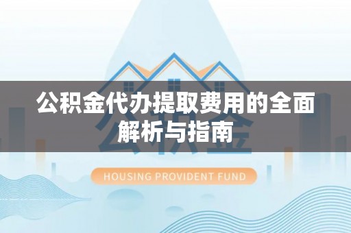 北港公积金代办提取费用的全面解析与指南