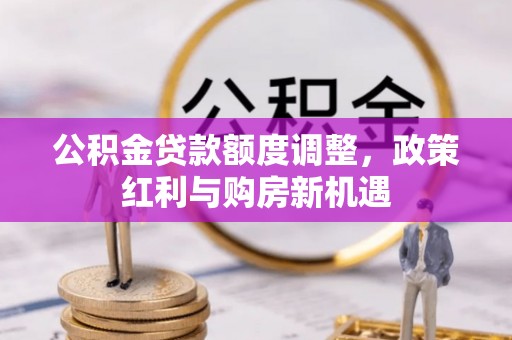 北港公积金贷款额度调整，政策红利与购房新机遇