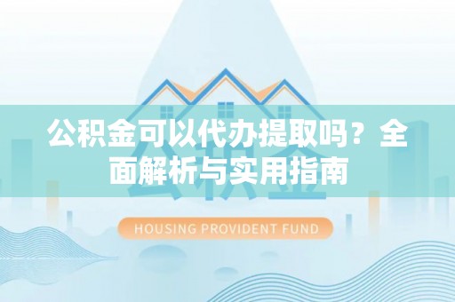 北港公积金可以代办提取吗？全面解析与实用指南