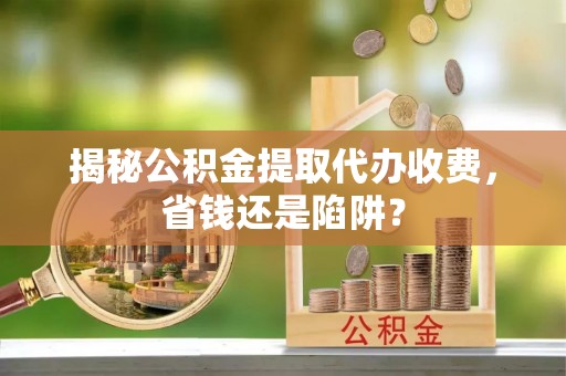 北港揭秘公积金提取代办收费，省钱还是陷阱？
