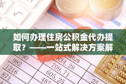 北港如何办理住房公积金代办提取？——一站式解决方案解析