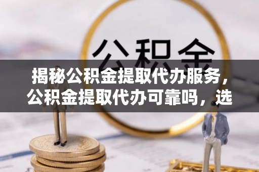 北港揭秘公积金提取代办服务，公积金提取代办可靠吗，选择需谨慎