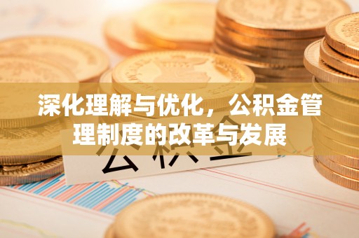 北港深化理解与优化，公积金管理制度的改革与发展