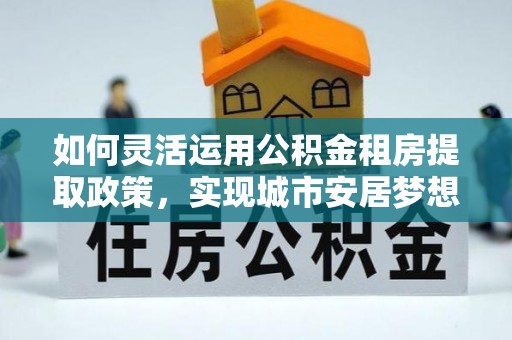 北港如何灵活运用公积金租房提取政策，实现城市安居梦想