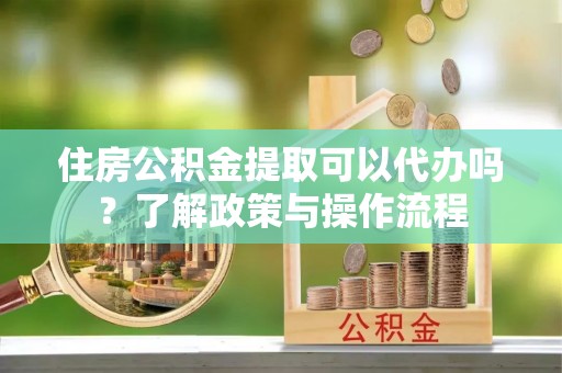 北港住房公积金提取可以代办吗？了解政策与操作流程