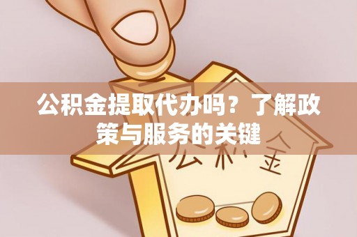 北港公积金提取代办吗？了解政策与服务的关键