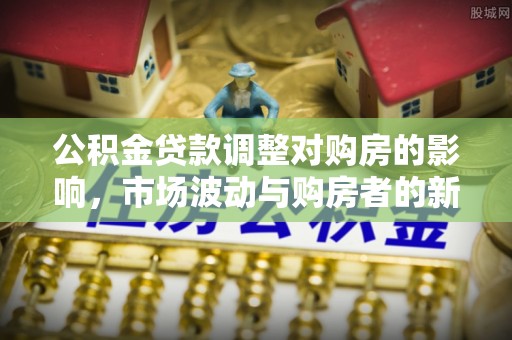 北港公积金贷款调整对购房的影响，市场波动与购房者的新选择