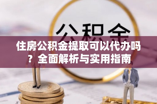 北港住房公积金提取可以代办吗？全面解析与实用指南