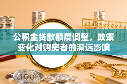 北港公积金贷款额度调整，政策变化对购房者的深远影响