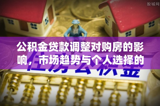 北港公积金贷款调整对购房的影响，市场趋势与个人选择的深度解析