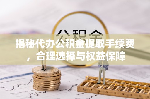 北港揭秘代办公积金提取手续费，合理选择与权益保障