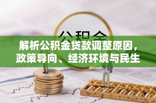 北港解析公积金贷款调整原因，政策导向、经济环境与民生需求的多重考量