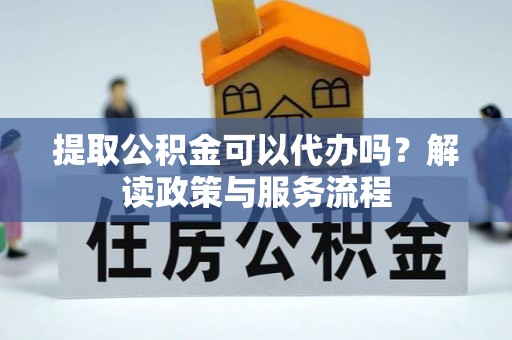 北港提取公积金可以代办吗？解读政策与服务流程