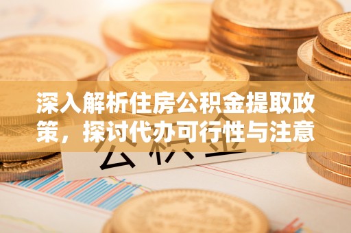 北港深入解析住房公积金提取政策，探讨代办可行性与注意事项