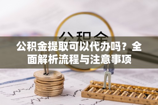 北港公积金提取可以代办吗？全面解析流程与注意事项