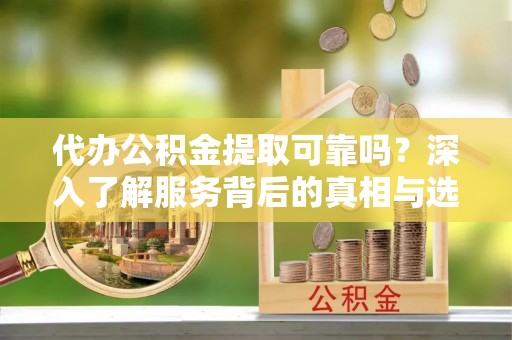 北港代办公积金提取可靠吗？深入了解服务背后的真相与选择
