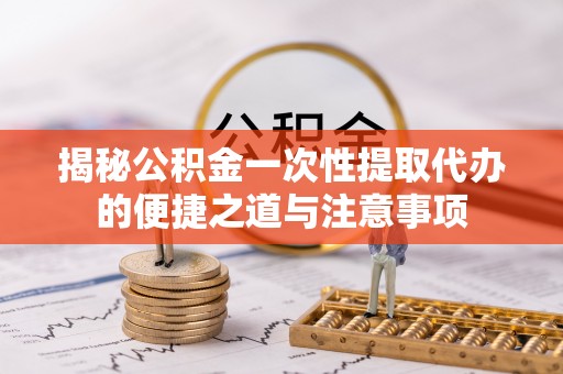 北港揭秘公积金一次性提取代办的便捷之道与注意事项