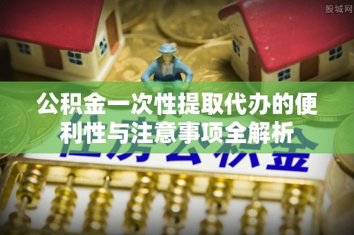 北港公积金一次性提取代办的便利性与注意事项全解析