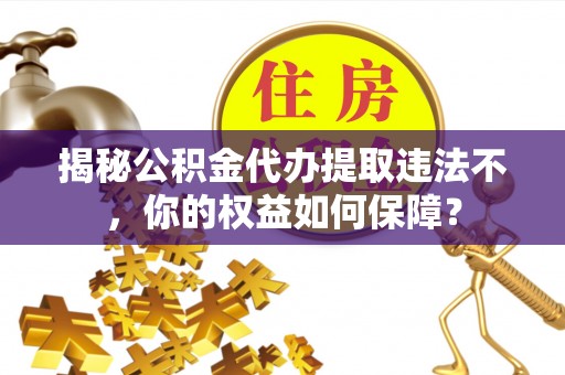 北港揭秘公积金代办提取违法不，你的权益如何保障？