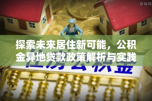北港探索未来居住新可能，公积金异地贷款政策解析与实践指南