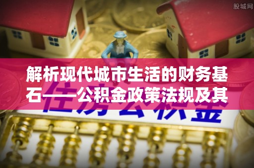 北港解析现代城市生活的财务基石——公积金政策法规及其深远影响