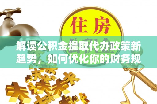北港解读公积金提取代办政策新趋势，如何优化你的财务规划